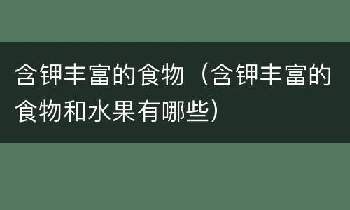 含钾丰富的食物(含钾丰富的食物和水果有哪些) 含钾丰富的食物(含钾丰富的食物和水果有哪些)