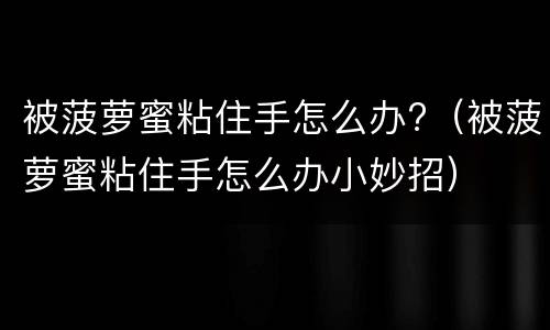 被菠萝蜜粘住手怎么办?（被菠萝蜜粘住手怎么办小妙招）