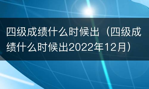 四级成绩什么时候出（四级成绩什么时候出2022年12月）