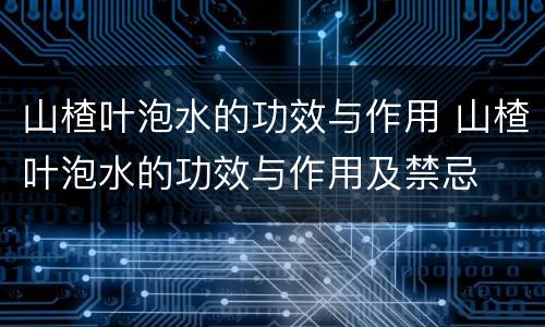 山楂叶泡水的功效与作用 山楂叶泡水的功效与作用及禁忌