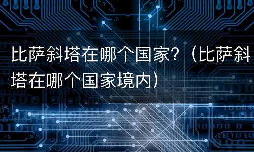 比萨斜塔在哪个国家?（比萨斜塔在哪个国家境内）