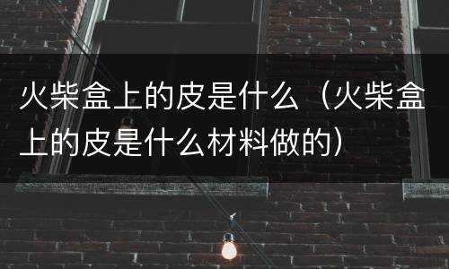 火柴盒上的皮是什么（火柴盒上的皮是什么材料做的）