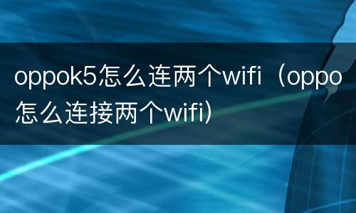 oppok5怎么连两个wifi（oppo怎么连接两个wifi）