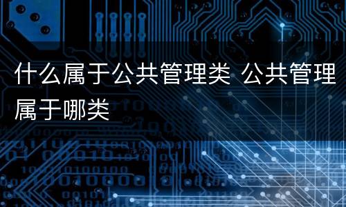 什么属于公共管理类 公共管理属于哪类
