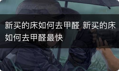 新买的床如何去甲醛 新买的床如何去甲醛最快