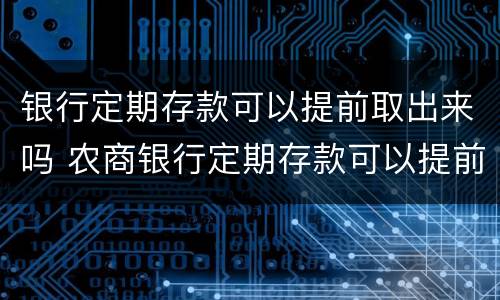 银行定期存款可以提前取出来吗 农商银行定期存款可以提前取出来吗