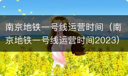 南京地铁一号线运营时间（南京地铁一号线运营时间2023）
