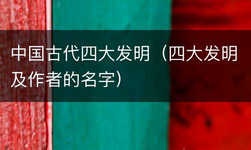 中国古代四大发明（四大发明及作者的名字）