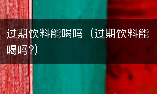过期饮料能喝吗（过期饮料能喝吗?）