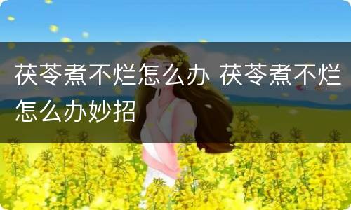 茯苓煮不烂怎么办 茯苓煮不烂怎么办妙招