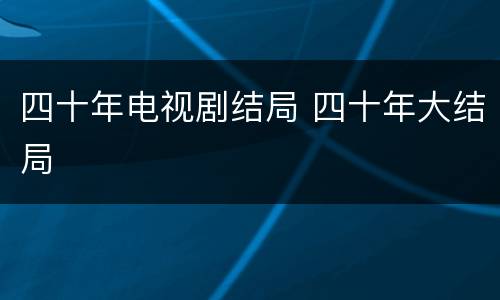 四十年电视剧结局 四十年大结局