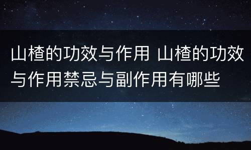 山楂的功效与作用 山楂的功效与作用禁忌与副作用有哪些
