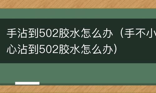 手沾到502胶水怎么办（手不小心沾到502胶水怎么办）
