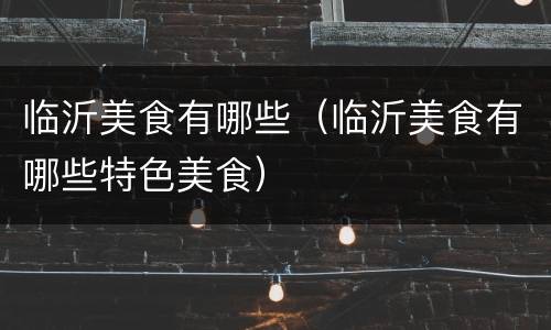 临沂美食有哪些（临沂美食有哪些特色美食）