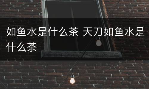如鱼水是什么茶 天刀如鱼水是什么茶