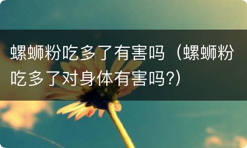 螺蛳粉吃多了有害吗（螺蛳粉吃多了对身体有害吗?）