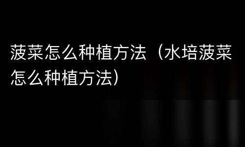 菠菜怎么种植方法（水培菠菜怎么种植方法）