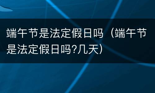 端午节是法定假日吗（端午节是法定假日吗?几天）