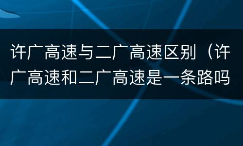 许广高速与二广高速区别（许广高速和二广高速是一条路吗）