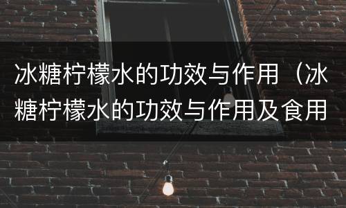 冰糖柠檬水的功效与作用（冰糖柠檬水的功效与作用及食用方法）
