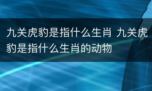 九关虎豹是指什么生肖 九关虎豹是指什么生肖的动物