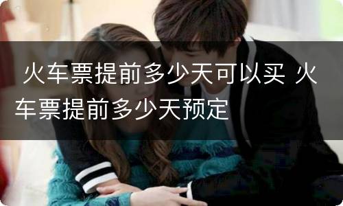  火车票提前多少天可以买 火车票提前多少天预定