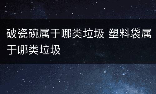 破瓷碗属于哪类垃圾 塑料袋属于哪类垃圾
