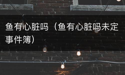 鱼有心脏吗（鱼有心脏吗未定事件簿）