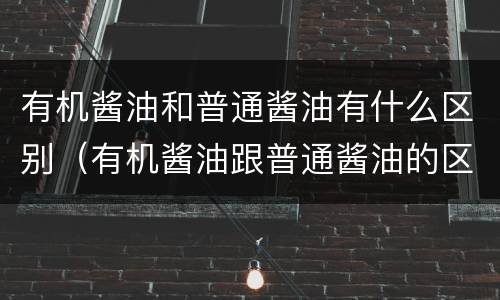 有机酱油和普通酱油有什么区别（有机酱油跟普通酱油的区别?）