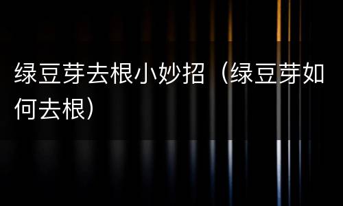 绿豆芽去根小妙招（绿豆芽如何去根）