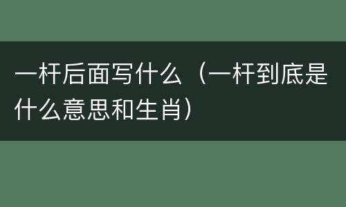 一杆后面写什么（一杆到底是什么意思和生肖）