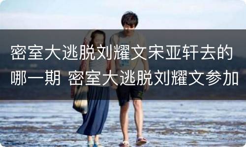 密室大逃脱刘耀文宋亚轩去的哪一期 密室大逃脱刘耀文参加的是哪期