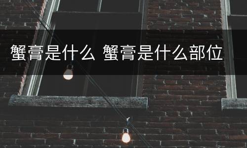 蟹膏是什么 蟹膏是什么部位