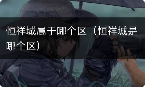 恒祥城属于哪个区（恒祥城是哪个区）