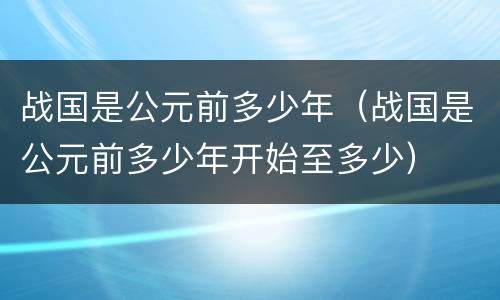 战国是公元前多少年（战国是公元前多少年开始至多少）