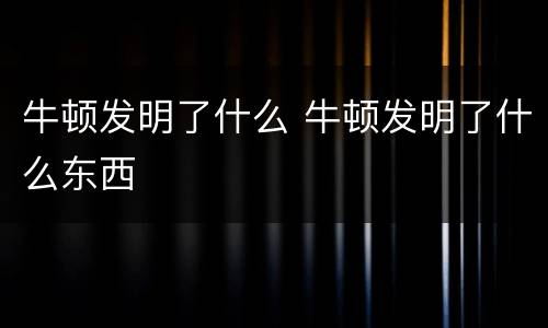 牛顿发明了什么 牛顿发明了什么东西