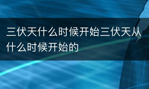 三伏天什么时候开始三伏天从什么时候开始的