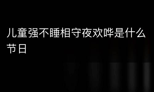 儿童强不睡相守夜欢哗是什么节日