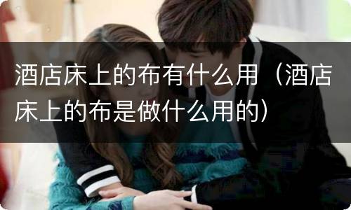 酒店床上的布有什么用（酒店床上的布是做什么用的）