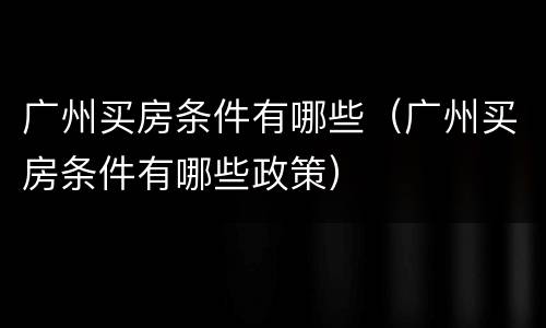 广州买房条件有哪些（广州买房条件有哪些政策）
