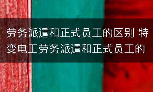 劳务派遣和正式员工的区别 特变电工劳务派遣和正式员工的区别
