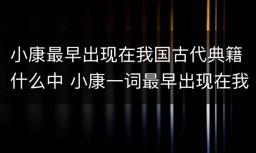 小康最早出现在我国古代典籍什么中 小康一词最早出现在我国古代典籍哪一部当中