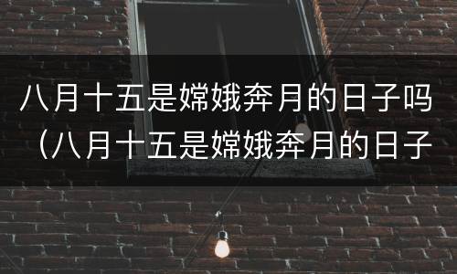 八月十五是嫦娥奔月的日子吗（八月十五是嫦娥奔月的日子吗英语）