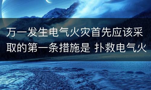 万一发生电气火灾首先应该采取的第一条措施是 扑救电气火灾首先要做