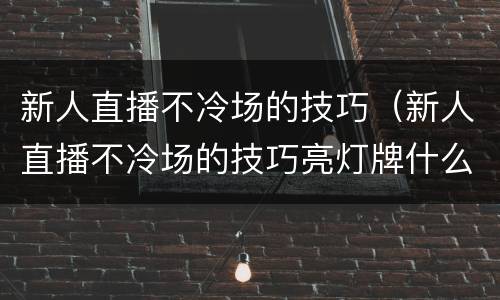 新人直播不冷场的技巧（新人直播不冷场的技巧亮灯牌什么意思）
