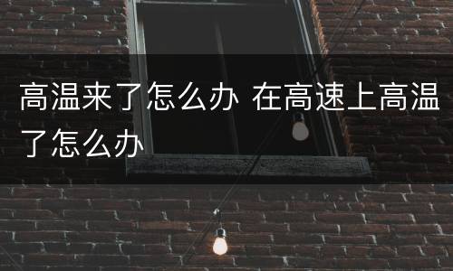 高温来了怎么办 在高速上高温了怎么办
