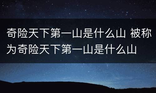 奇险天下第一山是什么山 被称为奇险天下第一山是什么山