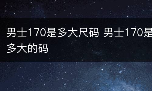 男士170是多大尺码 男士170是多大的码