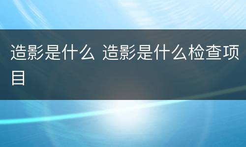 造影是什么 造影是什么检查项目