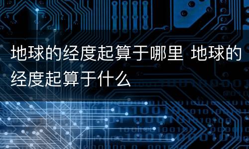 地球的经度起算于哪里 地球的经度起算于什么